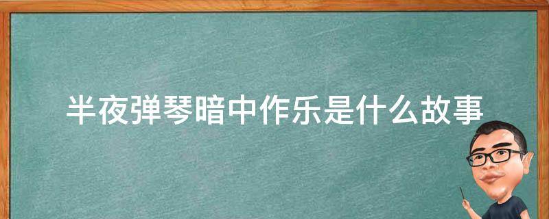 半夜弹琴暗中作乐是什么故事（半夜里弹琴暗中作乐与哪个故事有关）