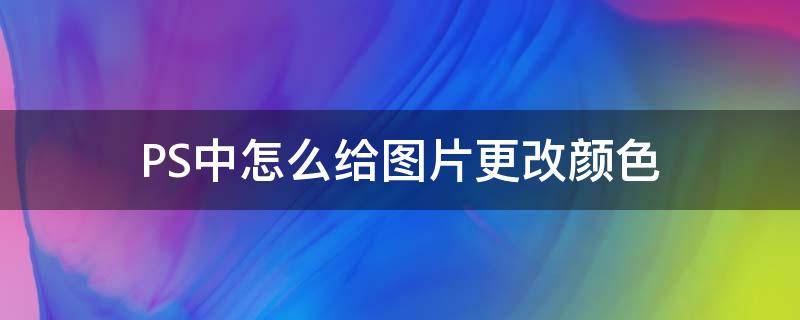 PS中怎么给图片更改颜色 在ps中如何更改图片颜色