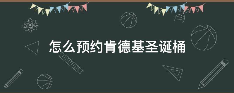 怎么预约肯德基圣诞桶（肯德基圣诞巨大桶怎么预约）