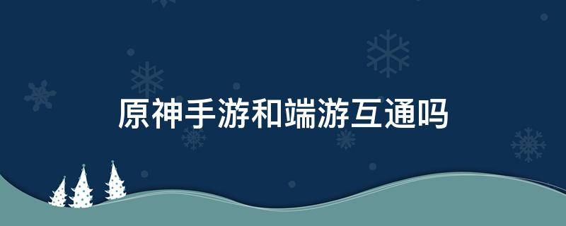 原神手游和端游互通吗（原神手游和端游互通吗qq登录）