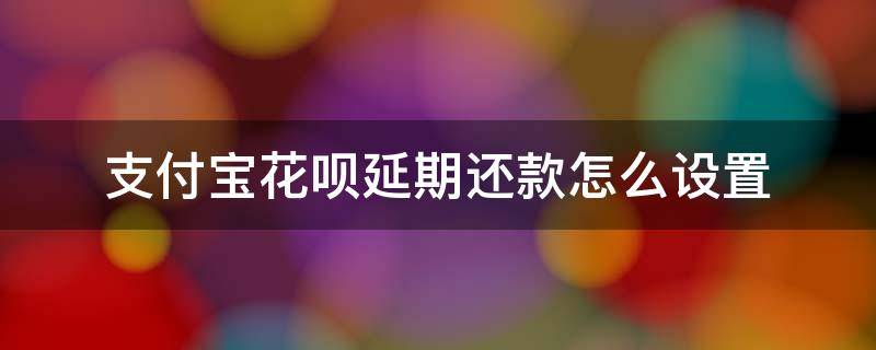 支付宝花呗延期还款怎么设置（支付宝花呗怎样延长还款日期）