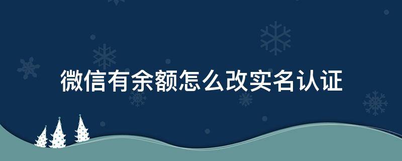 微信有余额怎么改实名认证 微信有余额可以更换实名认证吗