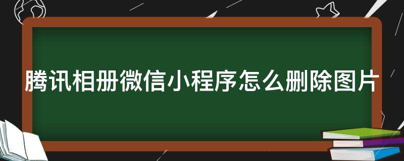 腾讯相册微信小程序怎么删除图片 腾讯相册微信小程序怎么删除图片记录