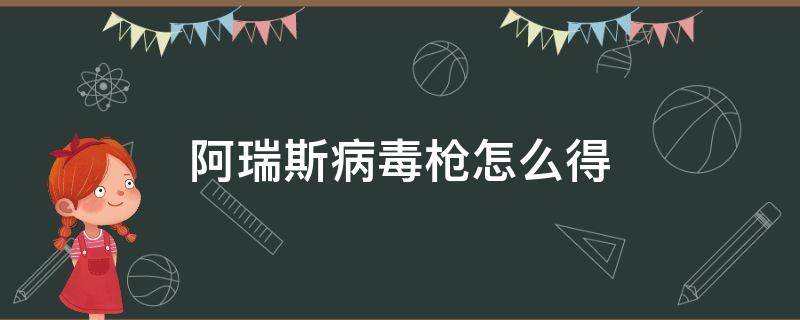 阿瑞斯病毒枪怎么得（阿瑞斯病毒哪里可以获得枪）