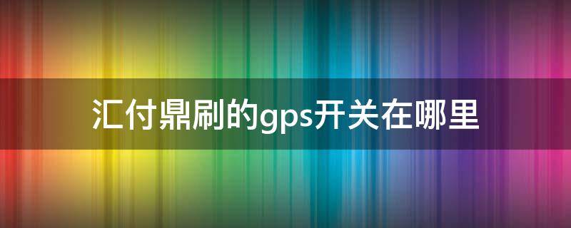 汇付鼎刷的gps开关在哪里（汇付鼎刷电话）