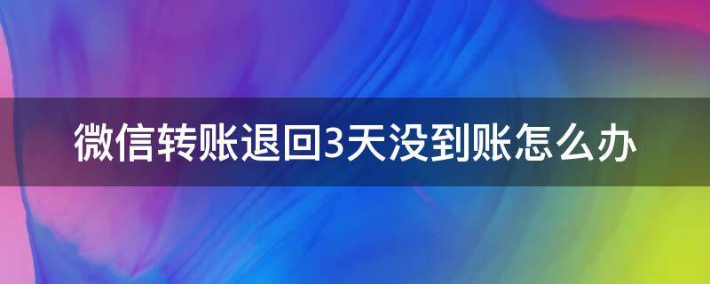 微信转账退回3天没到账怎么办 微信转账退回3天没到账原因