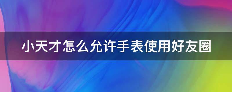 小天才怎么允许手表使用好友圈（小天才好友圈使用方法）