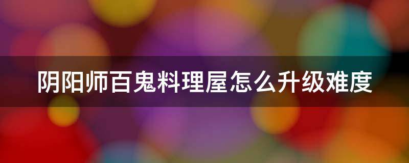 阴阳师百鬼料理屋怎么升级难度（阴阳师 百鬼料理屋）