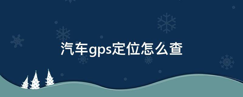 汽车gps定位怎么查（车上装了gps定位器如何能找出来）