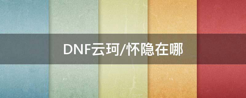 DNF云珂/怀隐在哪 dnf云柯在哪