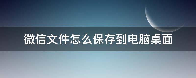 微信文件怎么保存到电脑桌面 微信文件怎样保存到电脑桌面