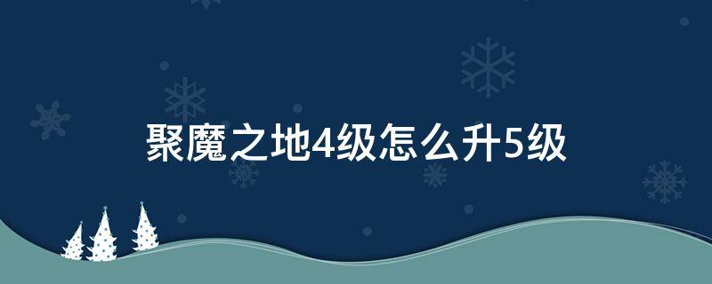 聚魔之地4级怎么升5级（聚魔之地五级升六级）