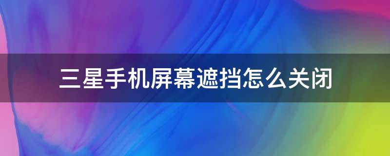 三星手机屏幕遮挡怎么关闭 三星手机怎么设置遮挡黑屏