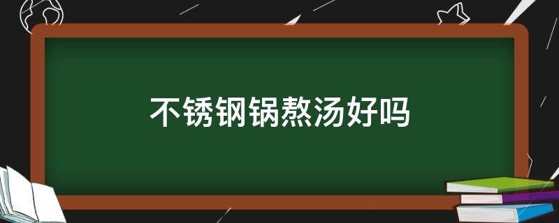 不锈钢锅熬汤好吗 不锈钢锅煮汤好不好