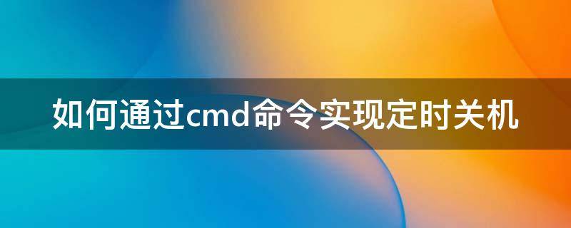 如何通过cmd命令实现定时关机（cmd定时关机命令win10）