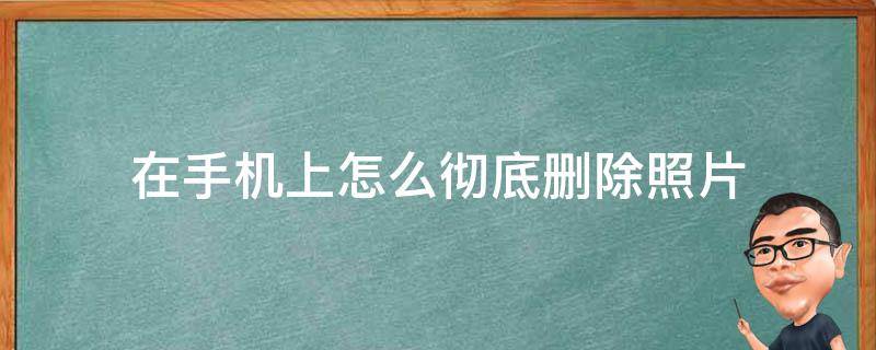 在手机上怎么彻底删除照片（手机上如何彻底删除照片）