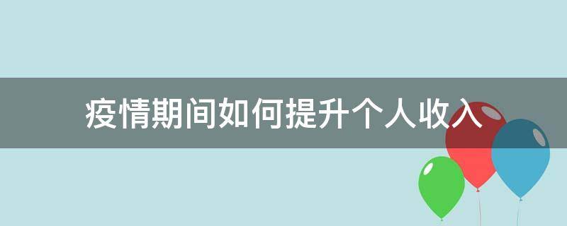 疫情期间如何提升个人收入（疫情期间如何增加收入）