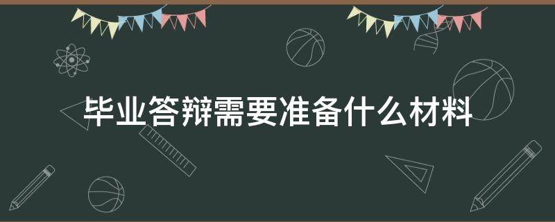 毕业答辩需要准备什么材料 毕业答辩需要准备哪些内容