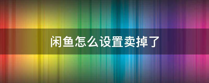 闲鱼怎么设置卖掉了（闲鱼网怎样设置卖掉了）