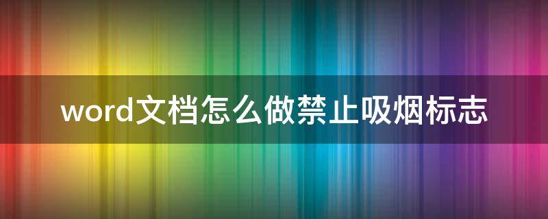 word文档怎么做禁止吸烟标志 怎么在word里制作禁烟标志