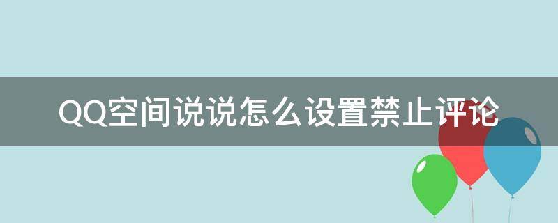 QQ空间说说怎么设置禁止评论（QQ空间设置禁止评论）