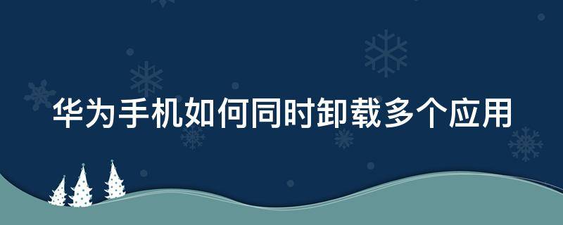 华为手机如何同时卸载多个应用