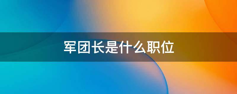 军团长是什么职位 军团长是什么军衔