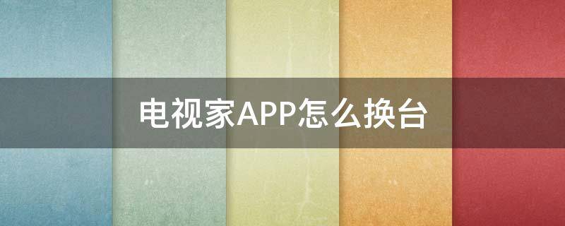 电视家APP怎么换台（电视机怎么换app）