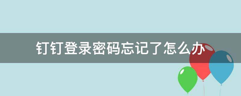 钉钉登录密码忘记了怎么办（忘记了钉钉登录密码怎么办?）