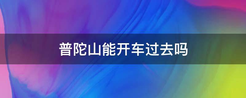 普陀山能开车过去吗 普陀山可以开车吗