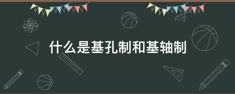 什么是基孔制和基轴制 什么是基孔制和基轴制二者有什么区别