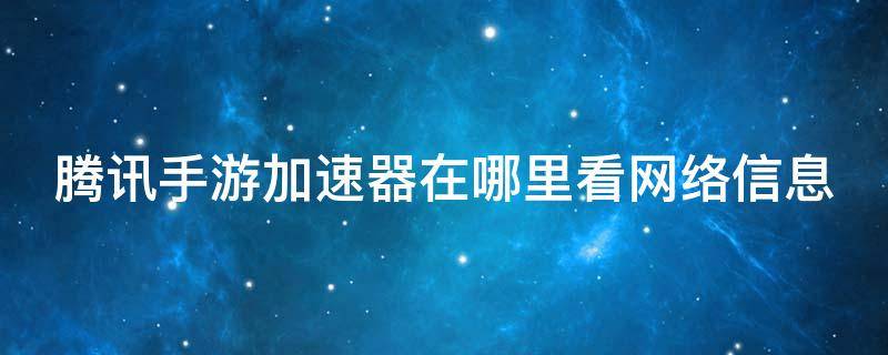 腾讯手游加速器在哪里看网络信息（腾讯手游加速器可以看到访客吗）