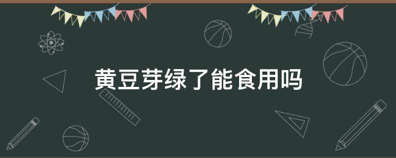 黄豆芽绿了能食用吗 黄豆芽发绿能不能吃了