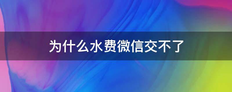 为什么水费微信交不了（微信交不了水费怎么回事）