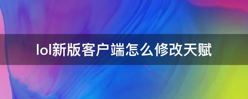 lol新版客户端怎么修改天赋（英雄联盟新版本天赋改动）