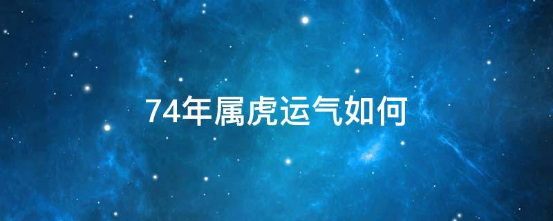 74年属虎运气如何 74年属虎的财运如何