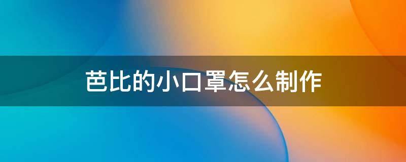 芭比的小口罩怎么制作（芭比娃娃的口罩怎么做简单又漂亮）