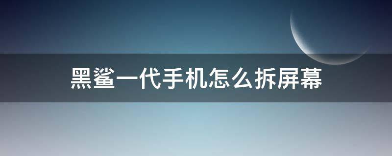 黑鲨一代手机怎么拆屏幕 黑鲨一代手机后盖怎么拆