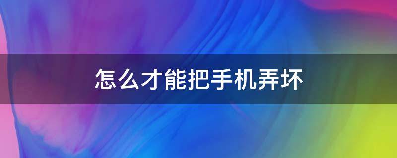 怎么才能把手机弄坏 怎么才能把手机弄坏不留痕迹