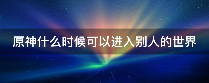 原神什么时候可以进入别人的世界 原神什么时候可以和其他玩家见到