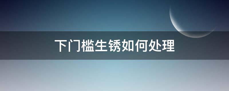 下门槛生锈如何处理 防盗门门槛生锈怎么处理