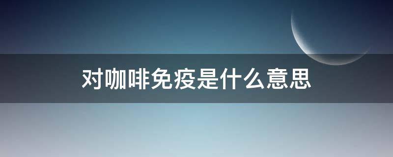 对咖啡免疫是什么意思 对咖啡免疫了是什么意思