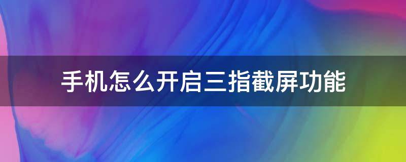 手机怎么开启三指截屏功能 如何关闭手机三指截屏功能