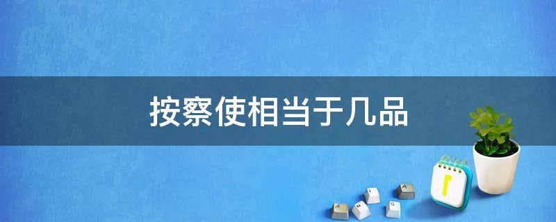 按察使相当于几品（明朝按察使几品）