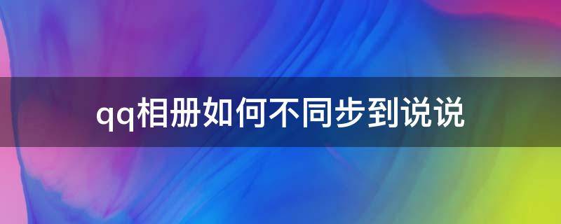 qq相册如何不同步到说说 qq相册不同步到说说方法