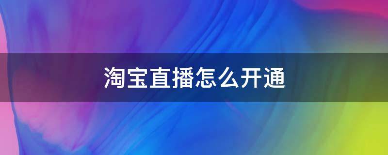 淘宝直播怎么开通（淘宝直播怎么开通达人直播）