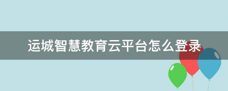 运城智慧教育云平台怎么登录（运城智慧教育云平台怎样登录）