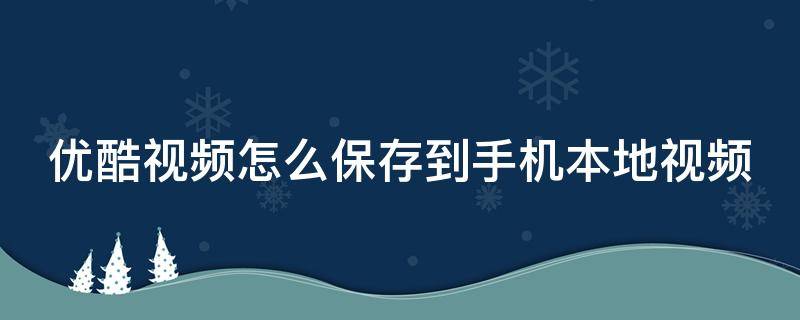 优酷视频怎么保存到手机本地视频 优酷视频怎么保存到手机本地视频里