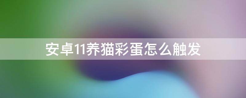 安卓11养猫彩蛋怎么触发（安卓11彩蛋猫有什么用）