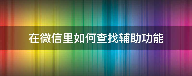 在微信里如何查找辅助功能（给别人辅助过微信在哪查）